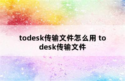 todesk传输文件怎么用 todesk传输文件